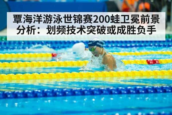 覃海洋游泳世锦赛200蛙卫冕前景分析：划频技术突破或成胜负手 - j9 game