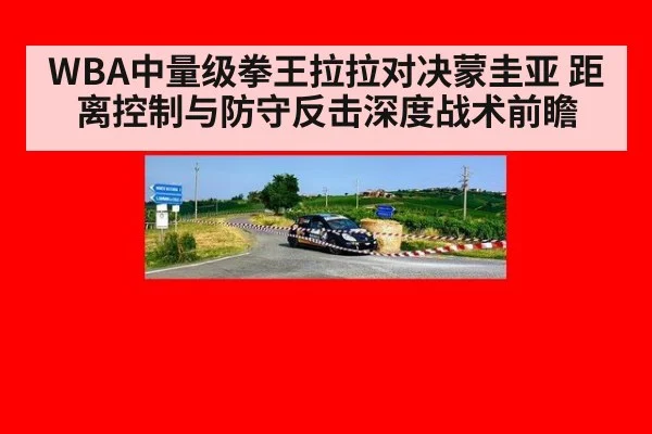 WBA中量级拳王拉拉对决蒙圭亚 距离控制与防守反击深度战术前瞻（jiuyouhui）