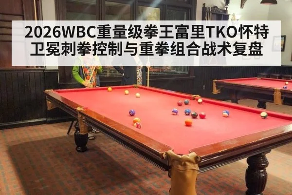 2026WBC重量级拳王富里TKO怀特卫冕刺拳控制与重拳组合战术复盘 | j9 game