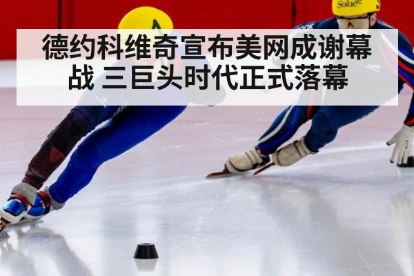 德约科维奇宣布美网成谢幕战 三巨头时代正式落幕 | j9 game
