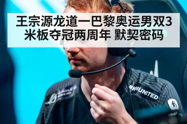 王宗源龙道一巴黎奥运男双3米板夺冠两周年 默契密码（jiuyouhui）