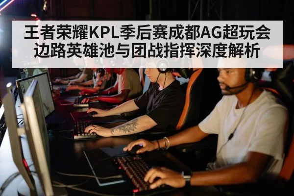 王者荣耀KPL季后赛成都AG超玩会边路英雄池与团战指挥深度解析（jiuyouhui）