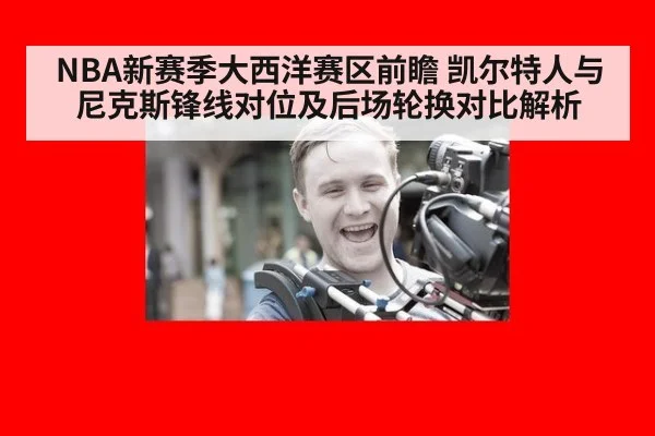 NBA新赛季大西洋赛区前瞻 凯尔特人与尼克斯锋线对位及后场轮换对比解析