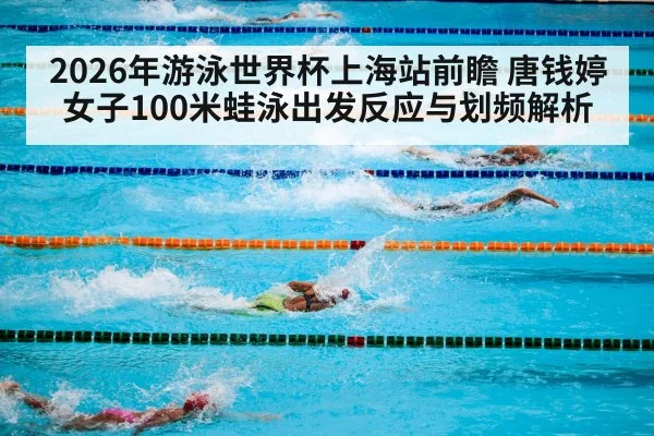 2026年游泳世界杯上海站前瞻 唐钱婷女子100米蛙泳出发反应与划频解析