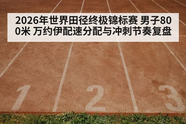 2026年世界田径终极锦标赛 男子800米 万约伊配速分配与冲刺节奏复盘
