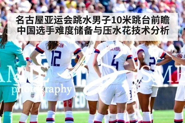 名古屋亚运会跳水男子10米跳台前瞻 中国选手难度储备与压水花技术分析