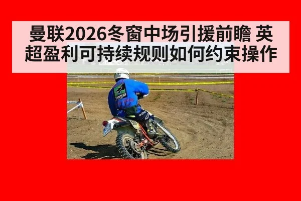 曼联2026冬窗中场引援前瞻 英超盈利可持续规则如何约束操作