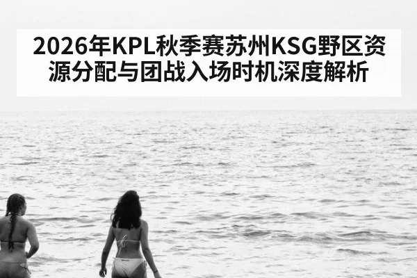 2026年KPL秋季赛苏州KSG野区资源分配与团战入场时机深度解析