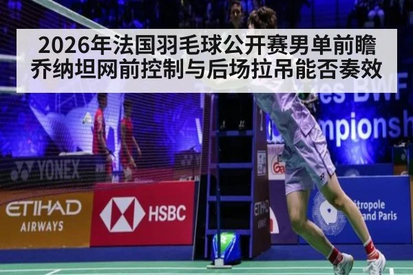 2026年法国羽毛球公开赛男单前瞻 乔纳坦网前控制与后场拉吊能否奏效