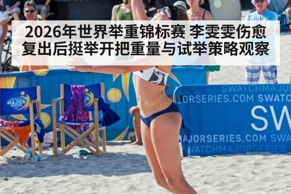 2026年世界举重锦标赛 李雯雯伤愈复出后挺举开把重量与试举策略观察