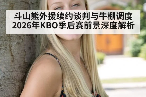 斗山熊外援续约谈判与牛棚调度 2026年KBO季后赛前景深度解析
