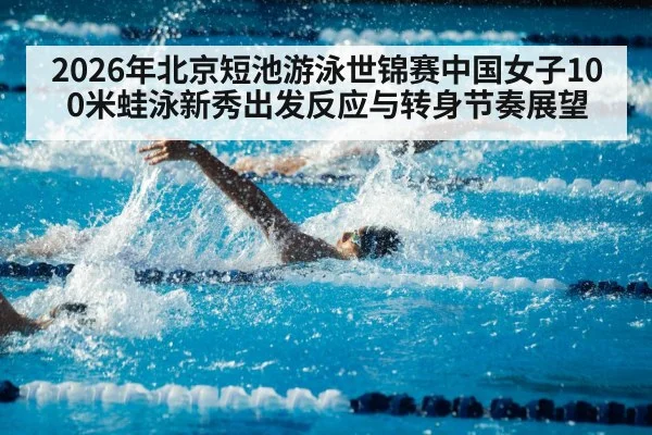 2026年北京短池游泳世锦赛中国女子100米蛙泳新秀出发反应与转身节奏展望