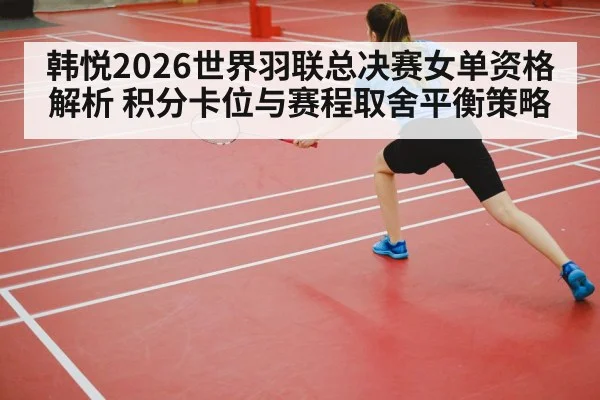 韩悦2026世界羽联总决赛女单资格解析 积分卡位与赛程取舍平衡策略
